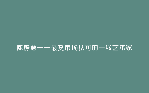 陈婷慧——最受市场认可的一线艺术家