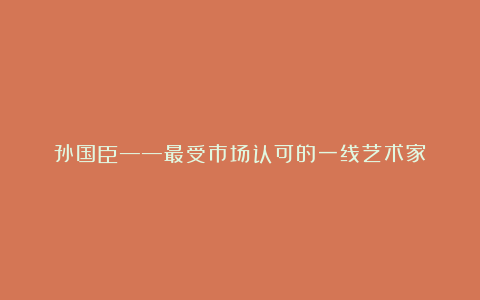 孙国臣——最受市场认可的一线艺术家
