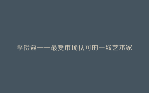 李拾磊——最受市场认可的一线艺术家