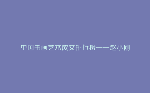 中国书画艺术成交排行榜——赵小刚