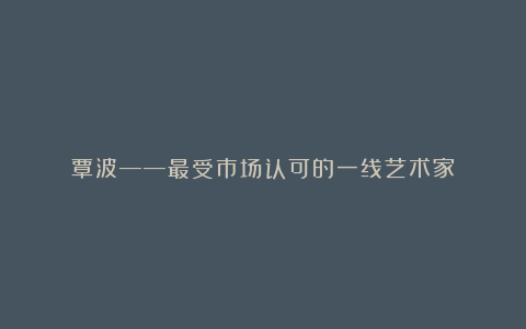 覃波——最受市场认可的一线艺术家