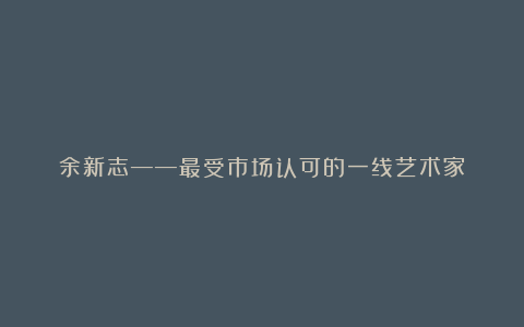 余新志——最受市场认可的一线艺术家