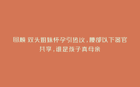 回顾:双头姐妹怀孕引热议,腰部以下器官共享,谁是孩子真母亲?