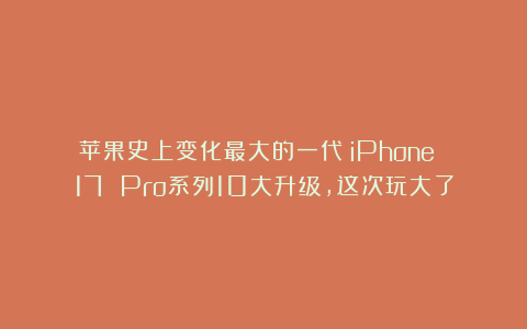 苹果史上变化最大的一代!iPhone 17 Pro系列10大升级,这次玩大了