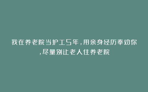 我在养老院当护工5年,用亲身经历奉劝你,尽量别让老人住养老院