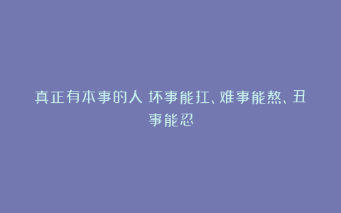 真正有本事的人：坏事能扛、难事能熬、丑事能忍