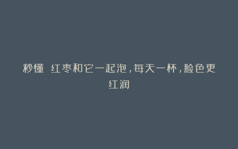 秒懂 红枣和它一起泡，每天一杯，脸色更红润！