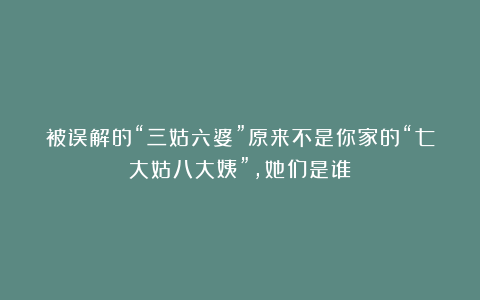 被误解的“三姑六婆”原来不是你家的“七大姑八大姨”,她们是谁?