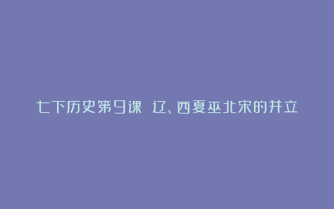 七下历史第9课 辽、西夏巫北宋的并立