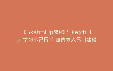 【SketchUp教程】SketchUp 学习第26节:照片导入SU建模