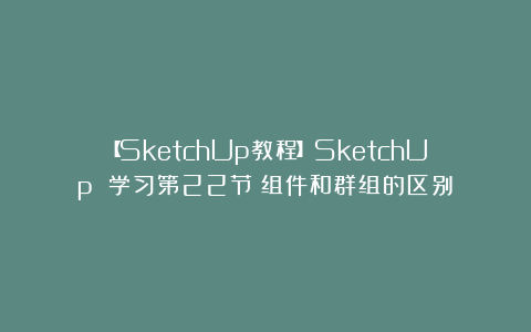 【SketchUp教程】SketchUp 学习第22节:组件和群组的区别