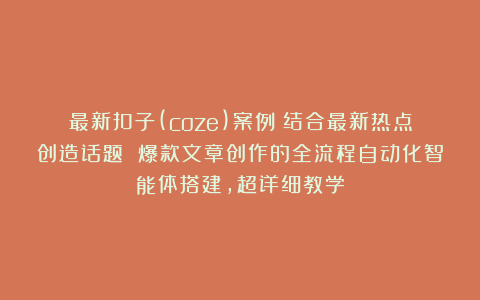 最新扣子(coze)案例:结合最新热点创造话题 爆款文章创作的全流程自动化智能体搭建,超详细教学
