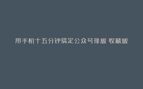 用手机十五分钟搞定公众号排版(收藏版!)