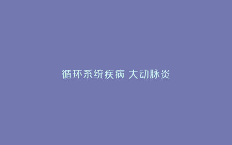循环系统疾病丨大动脉炎