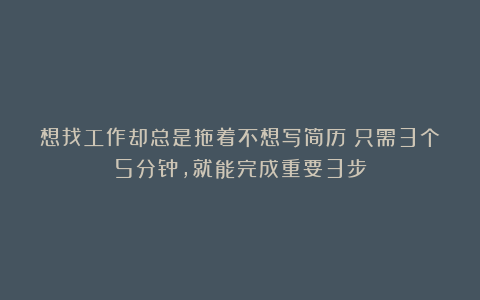 想找工作却总是拖着不想写简历?只需3个5分钟,就能完成重要3步