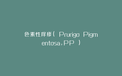 色素性痒疹( Prurigo Pigmentosa，PP )