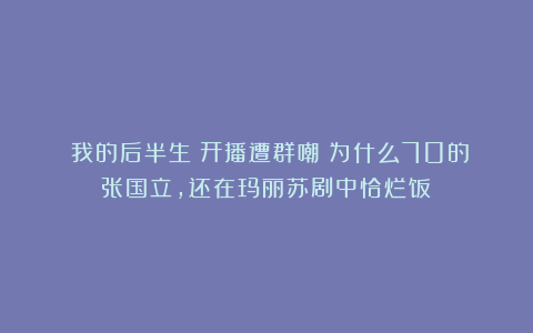 《我的后半生》开播遭群嘲：为什么70的张国立，还在玛丽苏剧中恰烂饭？