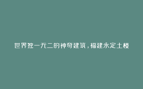 世界独一无二的神奇建筑,福建永定土楼