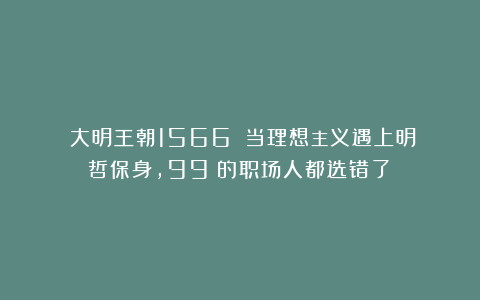 《大明王朝1566》:当理想主义遇上明哲保身,99%的职场人都选错了!