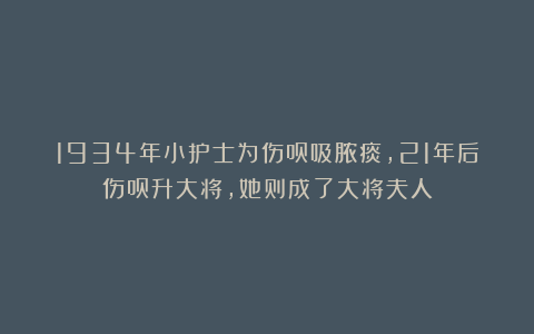 1934年小护士为伤员吸脓痰，21年后伤员升大将，她则成了大将夫人