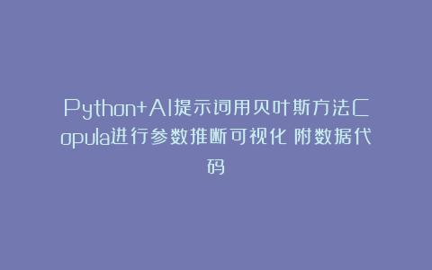 Python+AI提示词用贝叶斯方法Copula进行参数推断可视化|附数据代码
