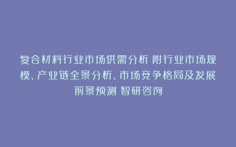 复合材料行业市场供需分析(附行业市场规模、产业链全景分析、市场竞争格局及发展前景预测)智研咨询