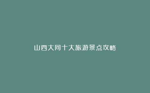 山西大同十大旅游景点攻略
