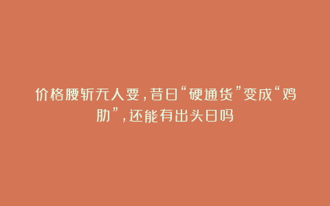 价格腰斩无人要,昔日“硬通货”变成“鸡肋”,还能有出头日吗?