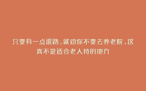 只要有一点退路,就劝你不要去养老院,这真不是适合老人待的地方