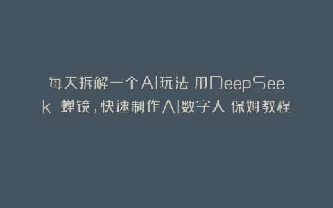 每天拆解一个AI玩法:用DeepSeek 蝉镜,快速制作AI数字人(保姆教程)