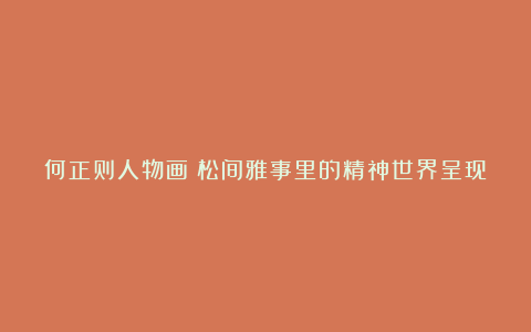 何正则人物画:松间雅事里的精神世界呈现