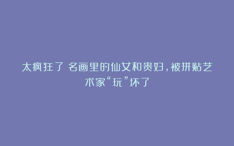 太疯狂了!名画里的仙女和贵妇,被拼贴艺术家“玩”坏了