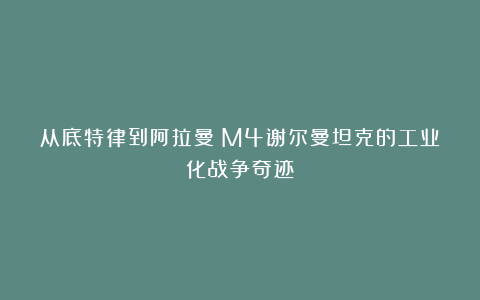 从底特律到阿拉曼:M4谢尔曼坦克的工业化战争奇迹