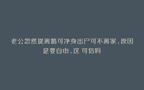 老公忽然提离婚可净身出户可不离家,原因是要自由,这?可信吗?