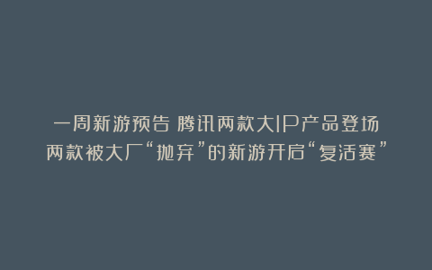 一周新游预告：腾讯两款大IP产品登场；两款被大厂“抛弃”的新游开启“复活赛”