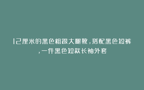 12厘米的黑色粗跟大腿靴，搭配黑色短裤，一件黑色短款长袖外套