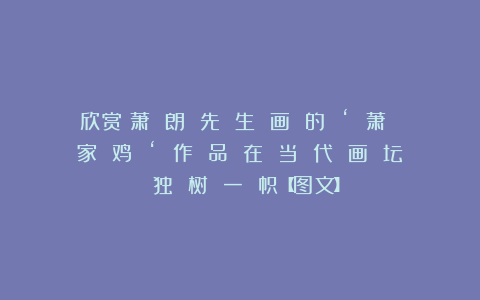 欣赏︱萧 朗 先 生 画 的 ‘ 萧 家 鸡 ‘ 作 品 在 当 代 画 坛 独 树 一 帜【图文】