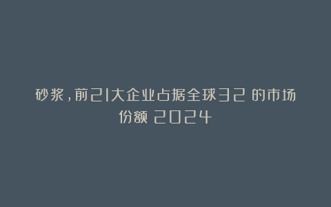 砂浆,前21大企业占据全球32%的市场份额(2024)