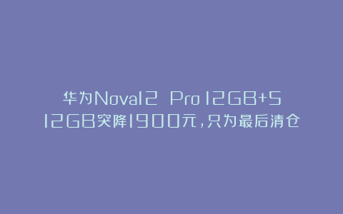 华为Nova12 Pro:12GB+512GB突降1900元,只为最后清仓