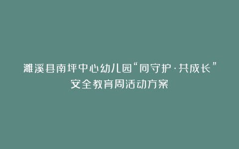 濉溪县南坪中心幼儿园“同守护·共成长”安全教育周活动方案