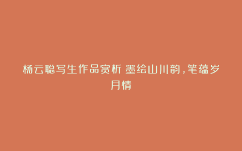 杨云聪写生作品赏析：墨绘山川韵，笔蕴岁月情