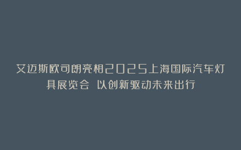 艾迈斯欧司朗亮相2025上海国际汽车灯具展览会 以创新驱动未来出行