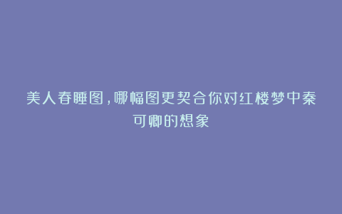美人春睡图,哪幅图更契合你对红楼梦中秦可卿的想象?