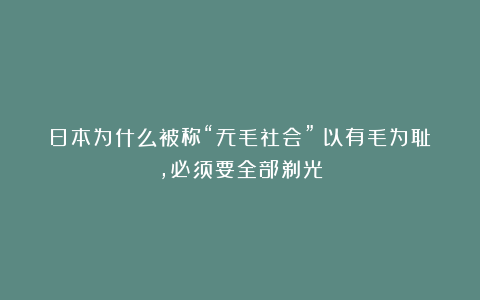 日本为什么被称“无毛社会”？以有毛为耻，必须要全部剃光