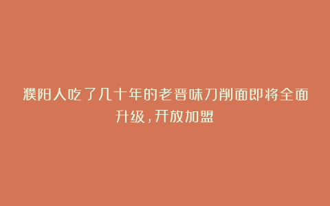 濮阳人吃了几十年的老晋味刀削面即将全面升级,开放加盟!