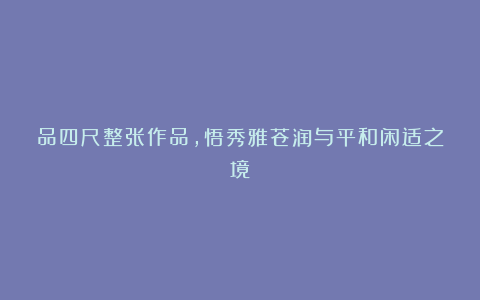 品四尺整张作品,悟秀雅苍润与平和闲适之境
