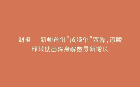 财报 | 新帅首份“成绩单”双降，涪陵榨菜使出浑身解数寻新增长