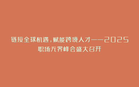 链接全球机遇,赋能跨境人才——2025职场无界峰会盛大召开