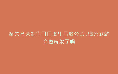 桥架弯头制作30度45度公式,懂公式就会做桥架了吗?