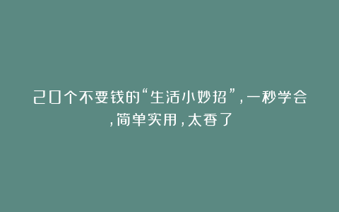 20个不要钱的“生活小妙招”,一秒学会,简单实用,太香了